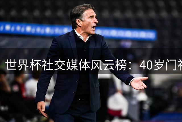 世界杯社交媒体风云榜：40岁门神逆袭 哈兰德狂揽3210万新粉