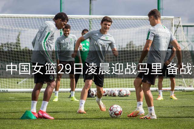 中国女篮29日凌晨迎战马里 备战世界杯亟待解决短板
