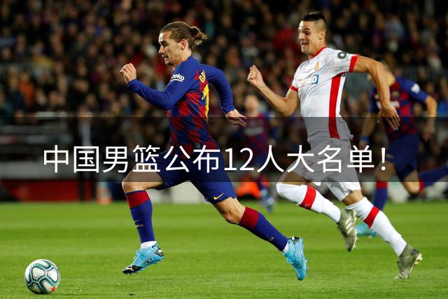 中国男篮公布12人大名单！