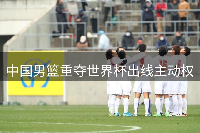 中国男篮重夺世界杯出线主动权