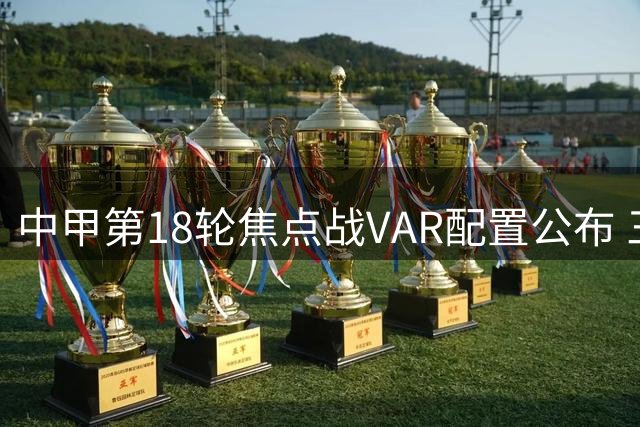 中甲第18轮焦点战VAR配置公布 三场关键对决启用视频裁判