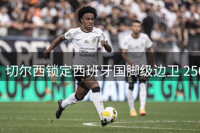 切尔西锁定西班牙国脚级边卫 2500万欧敲定查瓦里亚转会
