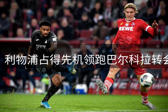 利物浦占得先机领跑巴尔科拉转会谈判 拜仁退出竞争