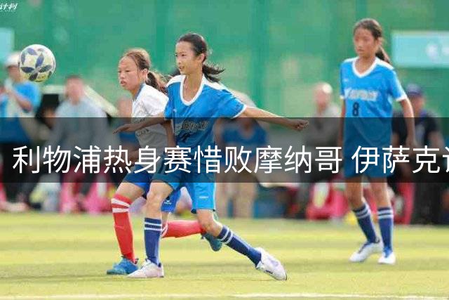 利物浦热身赛惜败摩纳哥 伊萨克谈争议进球归属之谜