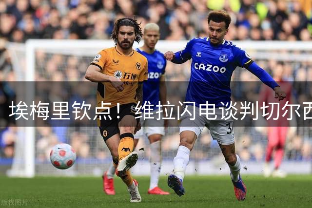 埃梅里钦点！维拉闪电谈判切尔西飞翼 租借+强制买断方案浮出水面