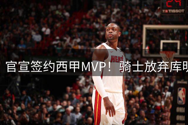 官宣签约西甲MVP！骑士放弃库明加，只愿给底薪！