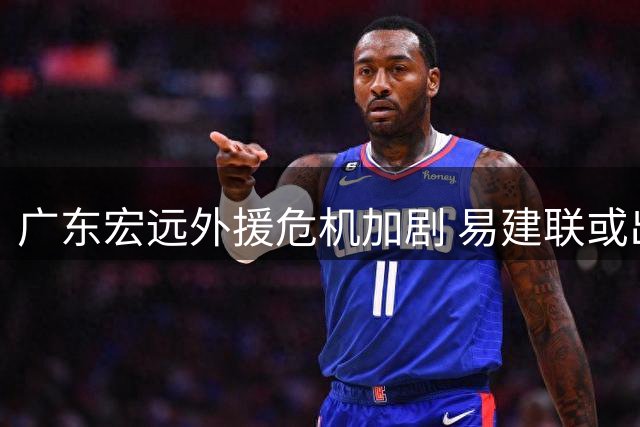 广东宏远外援危机加剧 易建联或出任管理层 徐杰商业活动频繁