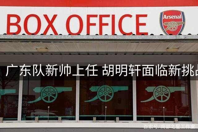 广东队新帅上任 胡明轩面临新挑战
