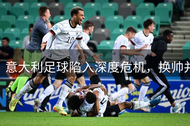 意大利足球陷入深度危机，换帅并非万能解药