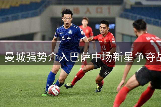曼城强势介入巴萨中场新星争夺战！贝尔纳尔成瓜帅建队关键目标
