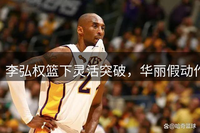 李弘权篮下灵活突破，华丽假动作后高难度进球