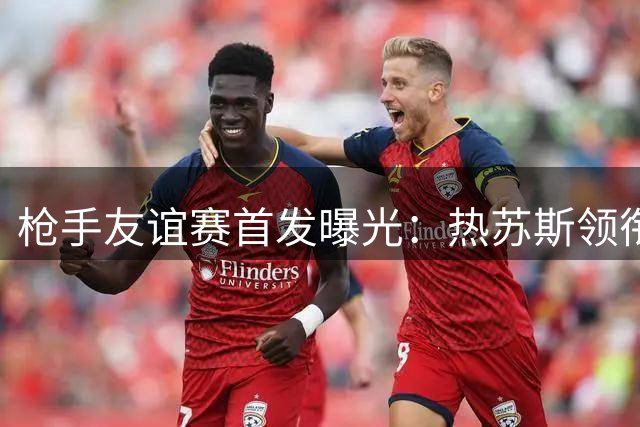 枪手友谊赛首发曝光：热苏斯领衔 新援埃泽登场