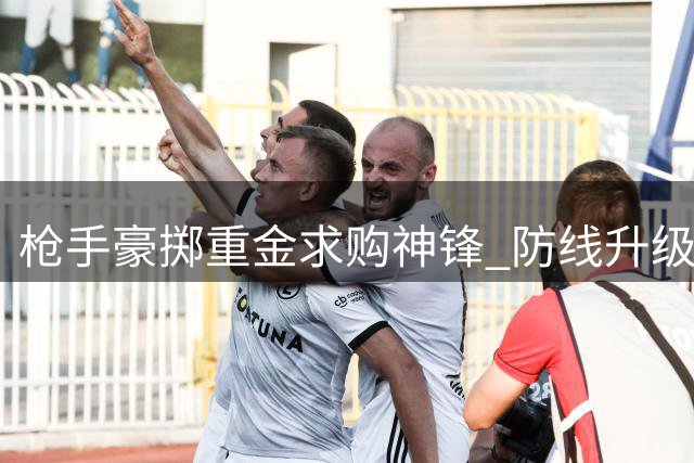 枪手豪掷重金求购神锋 防线升级后瞄准阿尔瓦雷斯