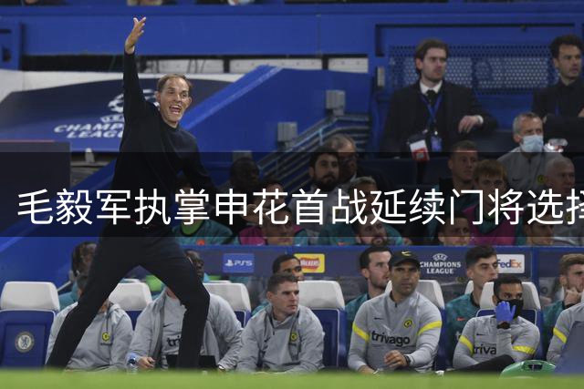 毛毅军执掌申花首战延续门将选择 马镇替补悬念引热议