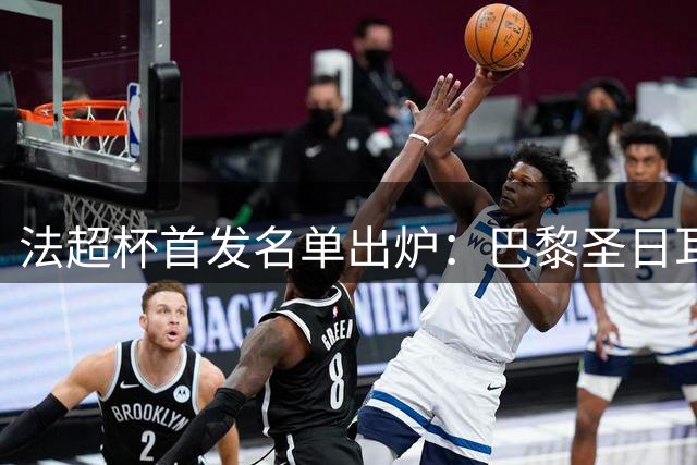 法超杯首发名单出炉：巴黎圣日耳曼迎战朗斯阵容揭晓