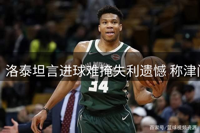 洛泰坦言进球难掩失利遗憾 称津门之战不容有失