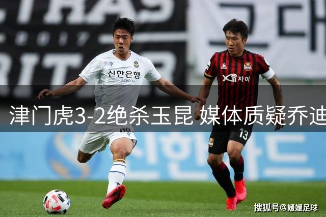 津门虎3-2绝杀玉昆 媒体质疑乔迪过早耗尽换人名额致被动