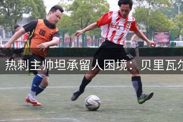 热刺主帅坦承留人困境：贝里瓦尔需自行决定未来去向