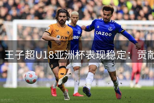 王子超U18亚洲杯表现稳定：贡献4分4助攻