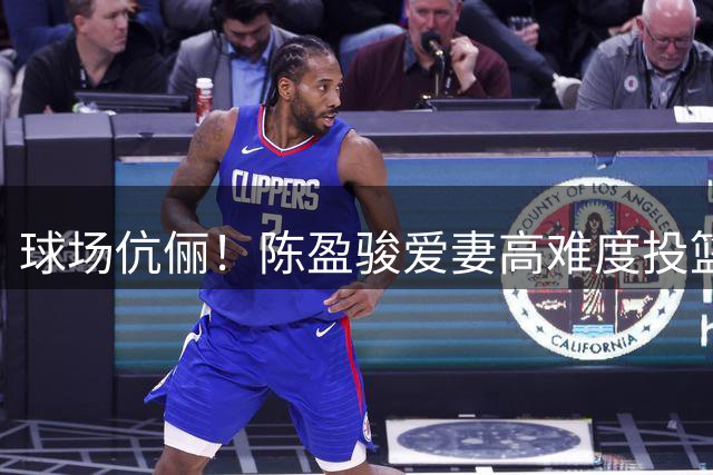 球场伉俪！陈盈骏爱妻高难度投篮引热议 前职业球员身份曝光