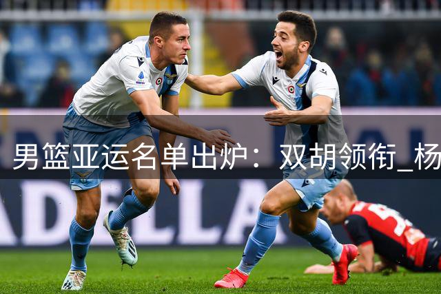 男篮亚运名单出炉：双胡领衔 杨瀚森未入选