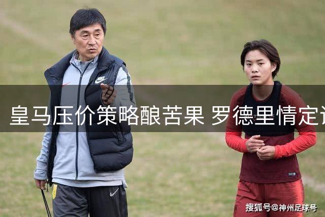 皇马压价策略酿苦果 罗德里情定诺坎普令死敌措手不及