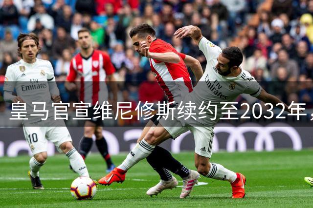 皇马官宣维尼修斯续约至2032年，巴西飞翼留守伯纳乌粉碎阿森纳挖角计划