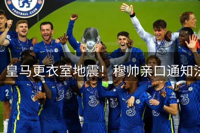 皇马更衣室地震！穆帅亲口通知法国国脚离队 昔日功臣遭无情驱逐