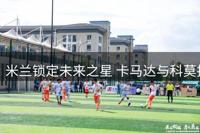 米兰锁定未来之星 卡马达与科莫托完成续约