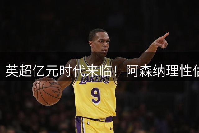 英超亿元时代来临！阿森纳理性估值体系遭遇市场无情碾压