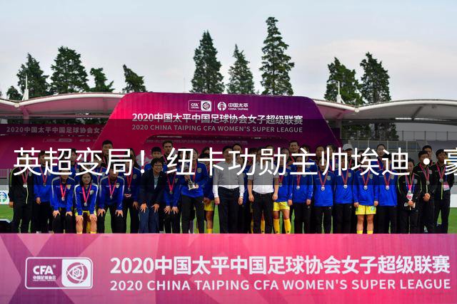 英超变局！纽卡功勋主帅埃迪·豪离职，德国少帅拟掌帅印