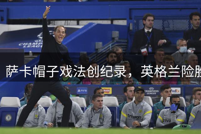 萨卡帽子戏法创纪录，英格兰险胜法国上演世纪进球大战