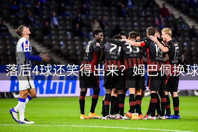落后4球还笑得出来？姆巴佩换球衣遭痛批，下半场神级表现狠打脸
