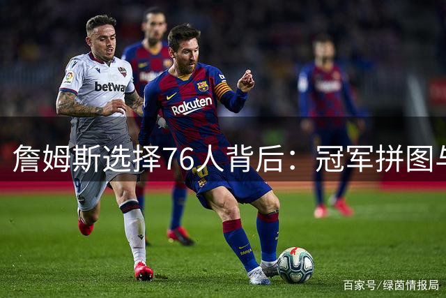詹姆斯选择76人背后：冠军拼图与容错空间的精准计算