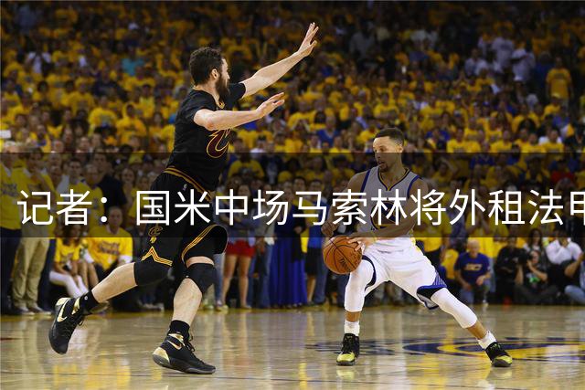 记者：国米中场马索林将外租法甲，目前三队正在竞争