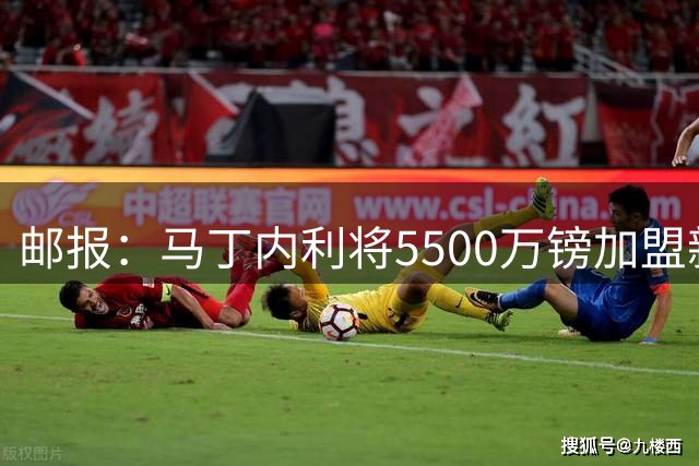 邮报：马丁内利将5500万镑加盟新月，他的个人条款尚未最终敲定