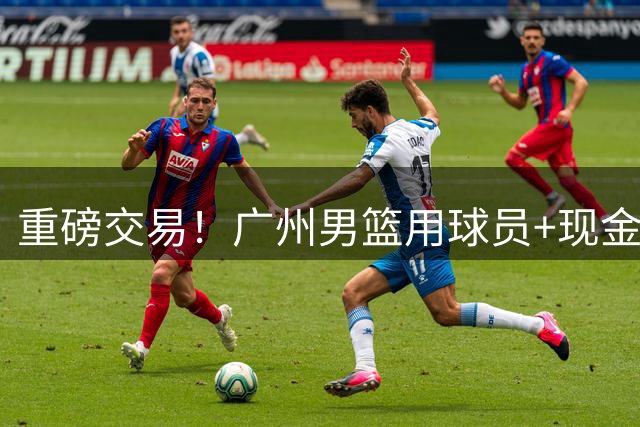 重磅交易！广州男篮用球员+现金组合拳锁定2026年CBA选秀状元签