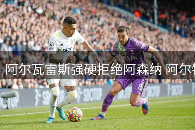 阿尔瓦雷斯强硬拒绝阿森纳 阿尔特塔遭遇转会滑铁卢