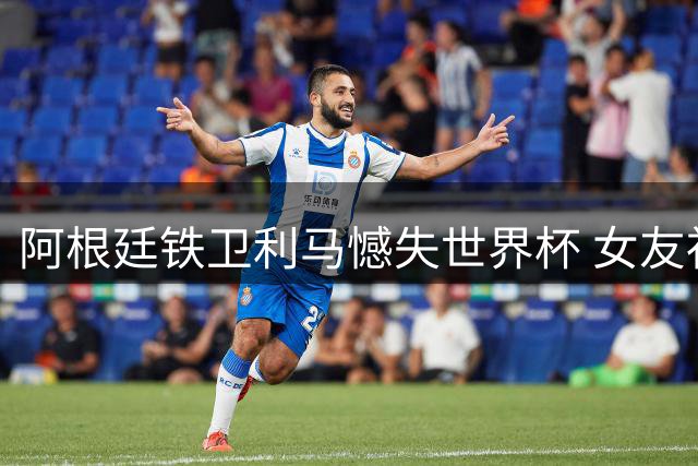 阿根廷铁卫利马憾失世界杯 女友社媒深情告白：你是我们的骄傲