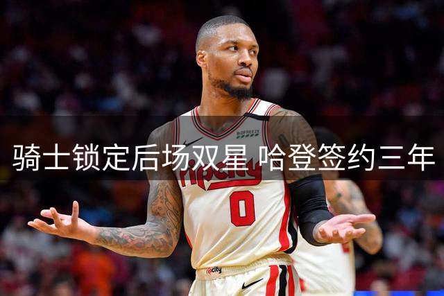 骑士锁定后场双星 哈登签约三年 米切尔获巨额续约